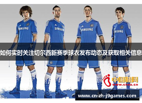 如何实时关注切尔西新赛季球衣发布动态及获取相关信息