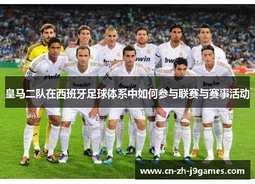 皇马二队在西班牙足球体系中如何参与联赛与赛事活动