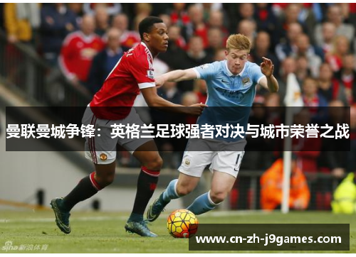 曼联曼城争锋：英格兰足球强者对决与城市荣誉之战