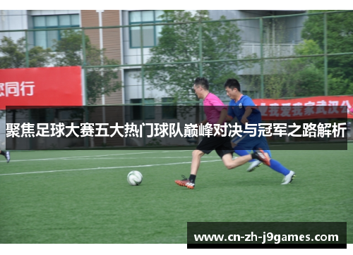 聚焦足球大赛五大热门球队巅峰对决与冠军之路解析