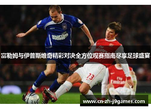 富勒姆与伊普斯维奇精彩对决全方位观赛指南尽享足球盛宴