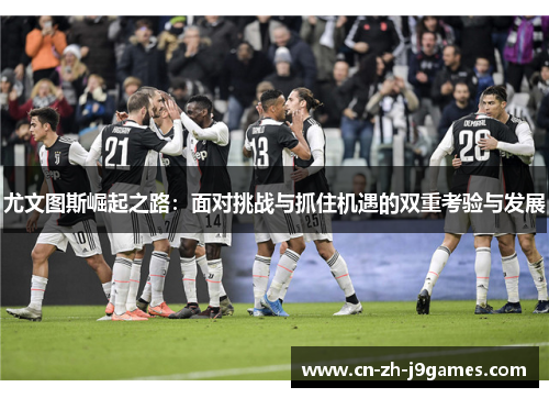 尤文图斯崛起之路：面对挑战与抓住机遇的双重考验与发展