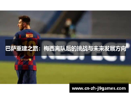 巴萨重建之路：梅西离队后的挑战与未来发展方向
