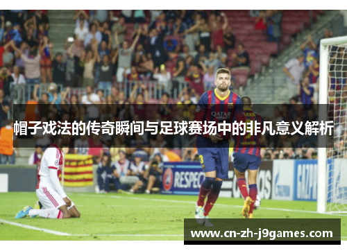 帽子戏法的传奇瞬间与足球赛场中的非凡意义解析