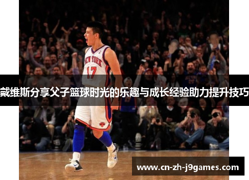 戴维斯分享父子篮球时光的乐趣与成长经验助力提升技巧