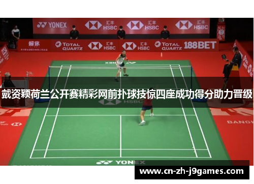 戴资颖荷兰公开赛精彩网前扑球技惊四座成功得分助力晋级