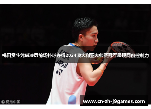 桃田贤斗凭借凌厉前场扑球夺得2024澳大利亚大师赛冠军展现网前控制力