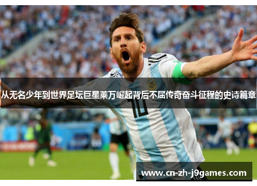 从无名少年到世界足坛巨星莱万崛起背后不屈传奇奋斗征程的史诗篇章