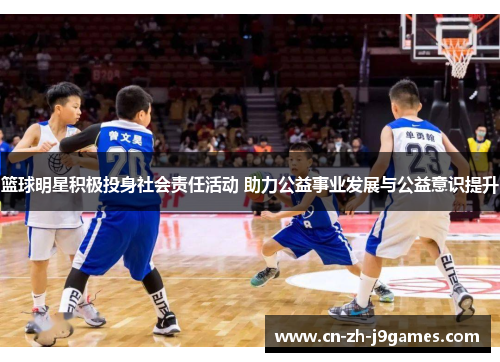 篮球明星积极投身社会责任活动 助力公益事业发展与公益意识提升