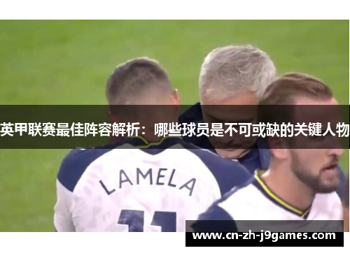 英甲联赛最佳阵容解析：哪些球员是不可或缺的关键人物