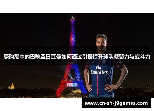豪购潮中的巴黎圣日耳曼如何通过引援提升球队凝聚力与战斗力