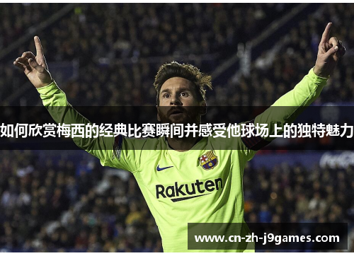如何欣赏梅西的经典比赛瞬间并感受他球场上的独特魅力