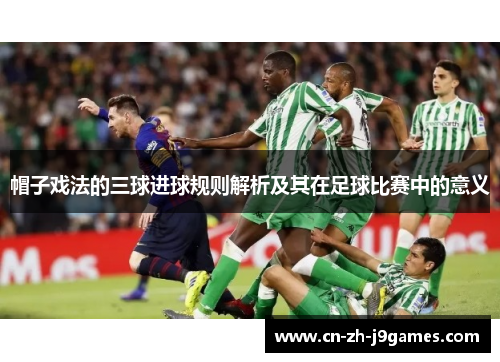 帽子戏法的三球进球规则解析及其在足球比赛中的意义