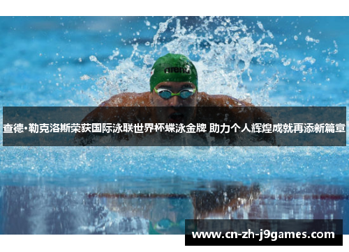 查德·勒克洛斯荣获国际泳联世界杯蝶泳金牌 助力个人辉煌成就再添新篇章