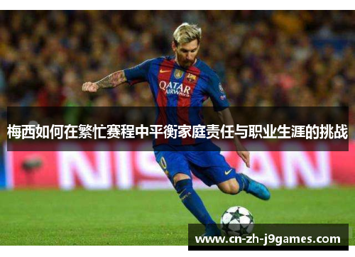 梅西如何在繁忙赛程中平衡家庭责任与职业生涯的挑战