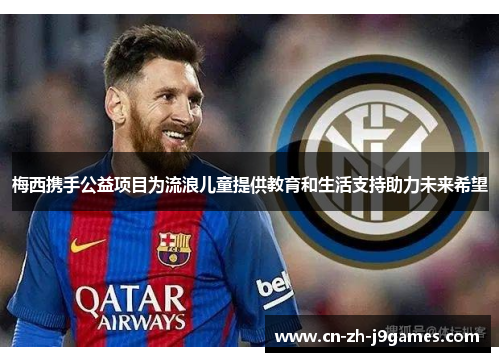 梅西携手公益项目为流浪儿童提供教育和生活支持助力未来希望