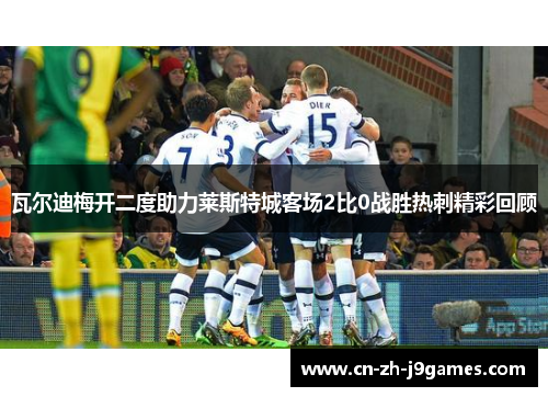 瓦尔迪梅开二度助力莱斯特城客场2比0战胜热刺精彩回顾