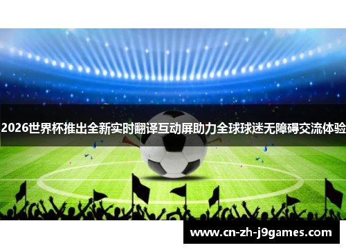 2026世界杯推出全新实时翻译互动屏助力全球球迷无障碍交流体验