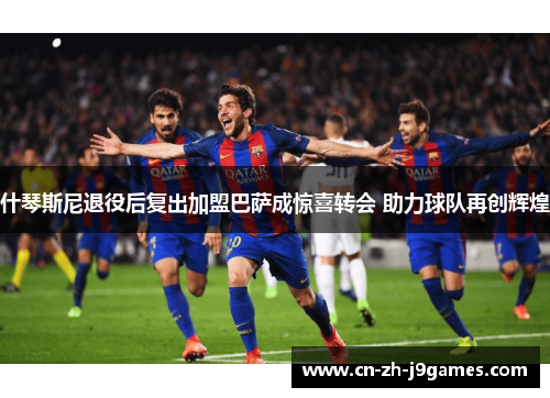 什琴斯尼退役后复出加盟巴萨成惊喜转会 助力球队再创辉煌