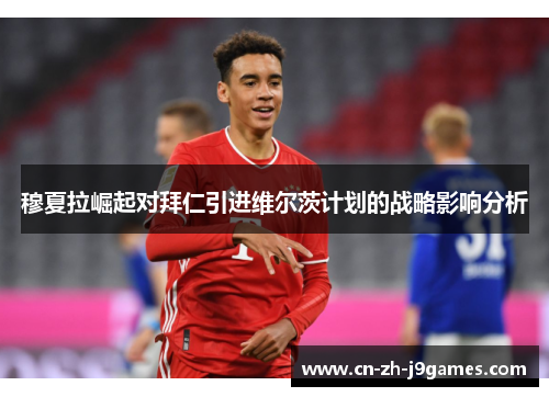 穆夏拉崛起对拜仁引进维尔茨计划的战略影响分析