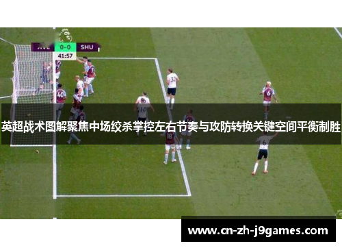 英超战术图解聚焦中场绞杀掌控左右节奏与攻防转换关键空间平衡制胜